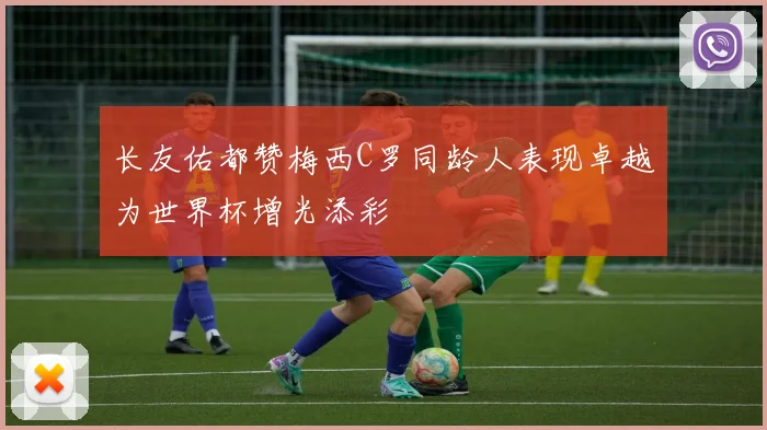 长友佑都赞梅西C罗同龄人表现卓越为世界杯增光添彩