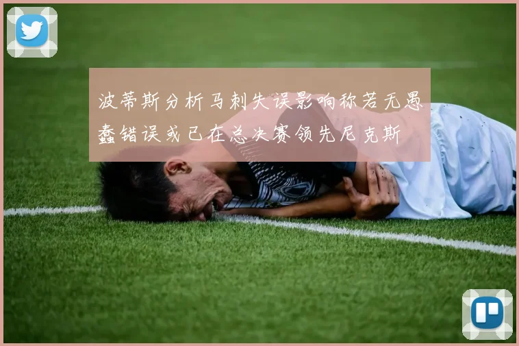 波蒂斯分析马刺失误影响称若无愚蠢错误或已在总决赛领先尼克斯