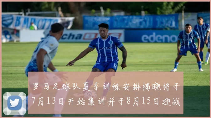 罗马足球队夏季训练安排揭晓将于7月13日开始集训并于8月15日迎战多特