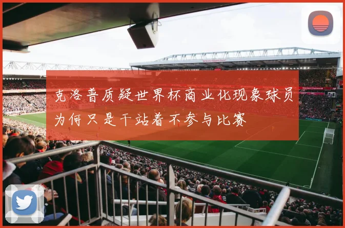 克洛普质疑世界杯商业化现象球员为何只是干站着不参与比赛