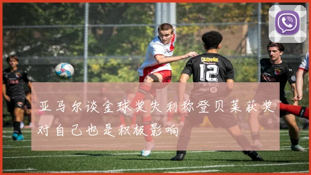 亚马尔谈金球奖失利称登贝莱获奖对自己也是积极影响