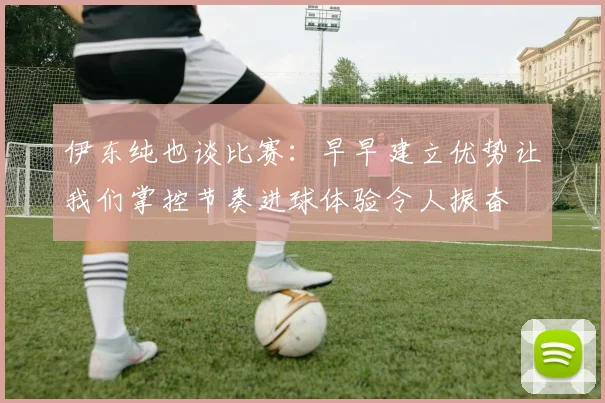 伊东纯也谈比赛：早早建立优势让我们掌控节奏进球体验令人振奋