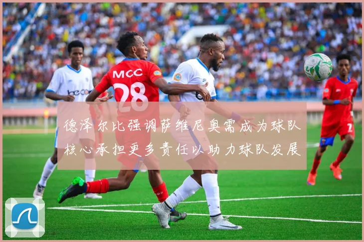 德泽尔比强调萨维尼奥需成为球队核心承担更多责任以助力球队发展