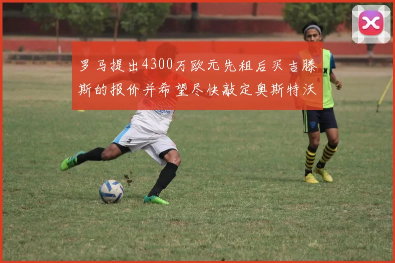 罗马提出4300万欧元先租后买吉滕斯的报价并希望尽快敲定奥斯特沃德