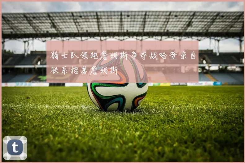 骑士队领跑詹姆斯争夺战哈登亲自联系招募詹姆斯