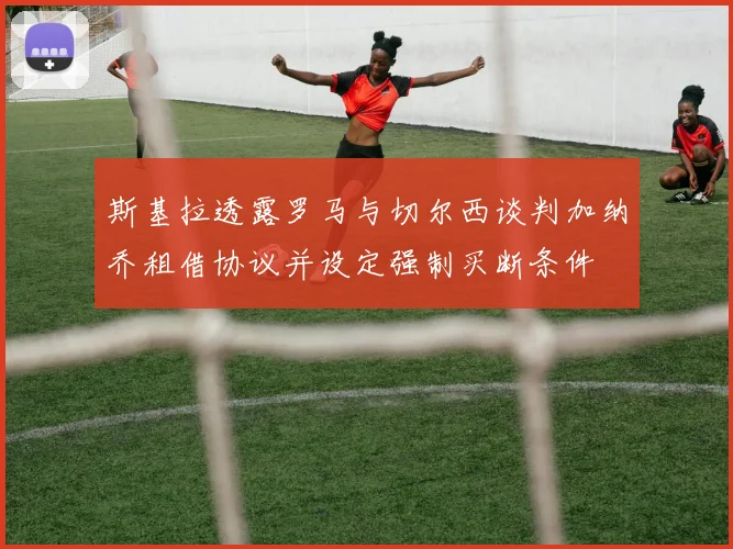 斯基拉透露罗马与切尔西谈判加纳乔租借协议并设定强制买断条件